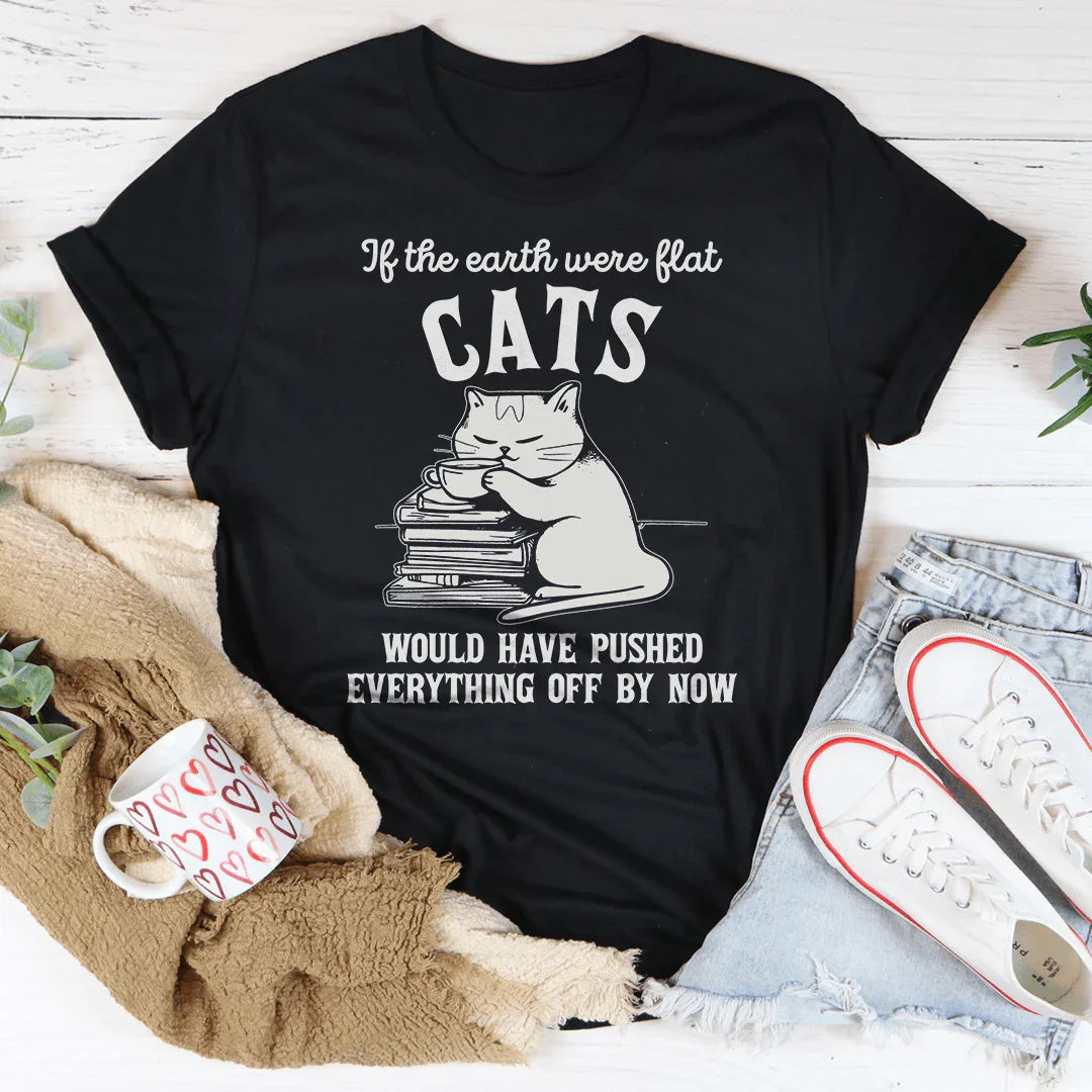 If The Earth Were Flat Cats Would Have Pushed Everything Off By Now Tee